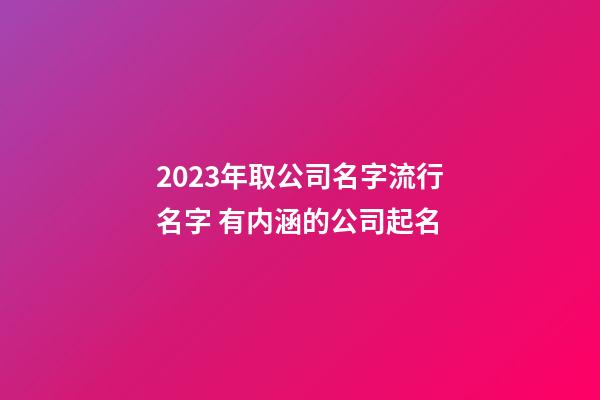 2023年取公司名字流行名字 有内涵的公司起名